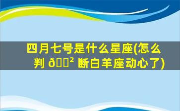 四月七号是什么星座(怎么判 🌲 断白羊座动心了)